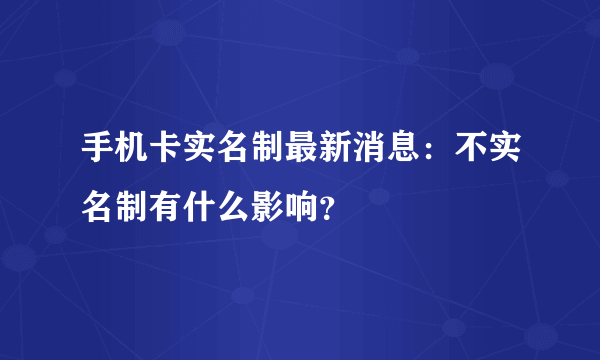 手机卡实名制最新消息：不实名制有什么影响？