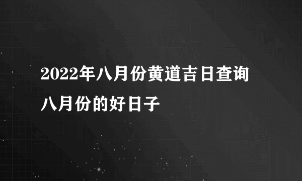 2022年八月份黄道吉日查询 八月份的好日子