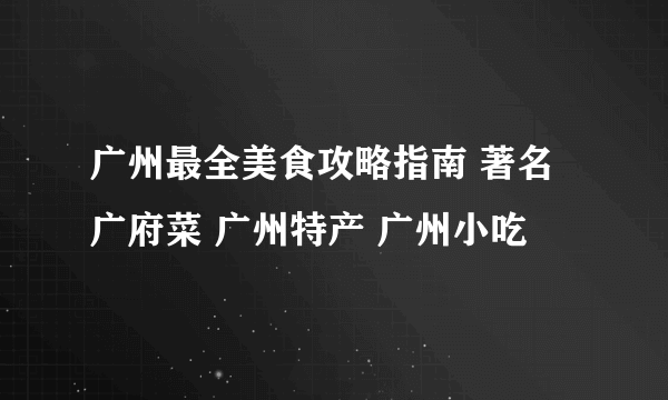 广州最全美食攻略指南 著名广府菜 广州特产 广州小吃