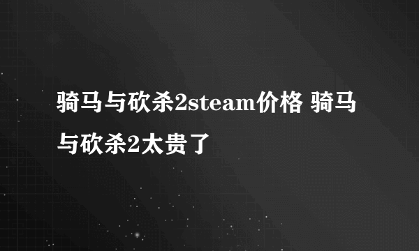 骑马与砍杀2steam价格 骑马与砍杀2太贵了