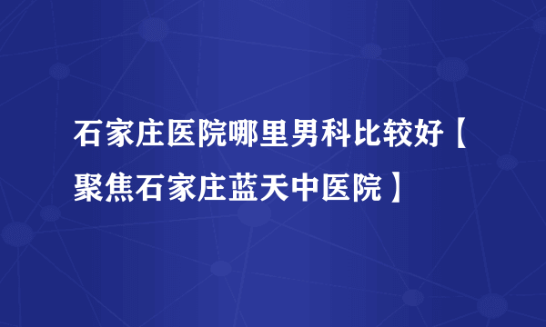 石家庄医院哪里男科比较好【聚焦石家庄蓝天中医院】