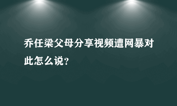 乔任梁父母分享视频遭网暴对此怎么说？