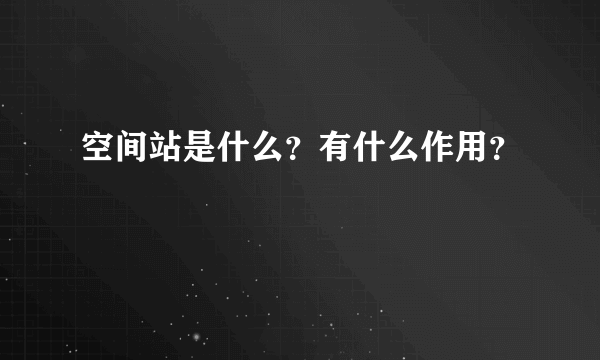 空间站是什么？有什么作用？