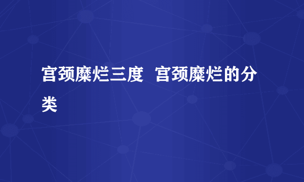 宫颈糜烂三度  宫颈糜烂的分类