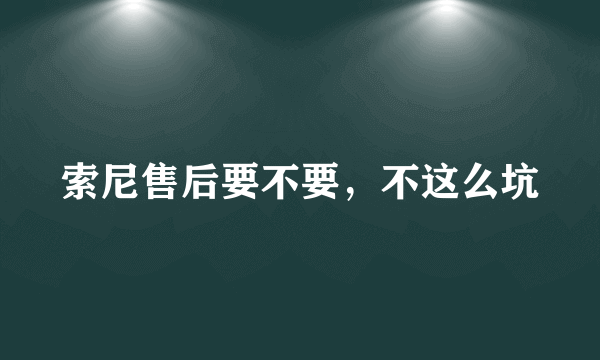 索尼售后要不要，不这么坑