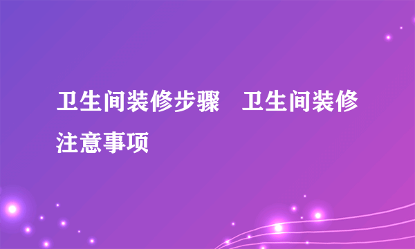 卫生间装修步骤   卫生间装修注意事项