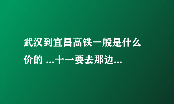 武汉到宜昌高铁一般是什么 价的 ...十一要去那边玩玩..!