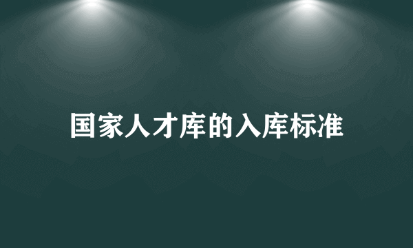 国家人才库的入库标准