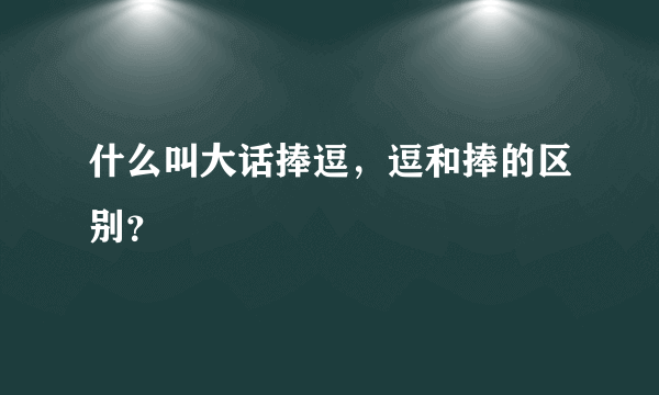 什么叫大话捧逗，逗和捧的区别？