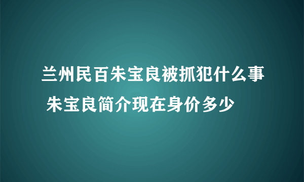 兰州民百朱宝良被抓犯什么事 朱宝良简介现在身价多少