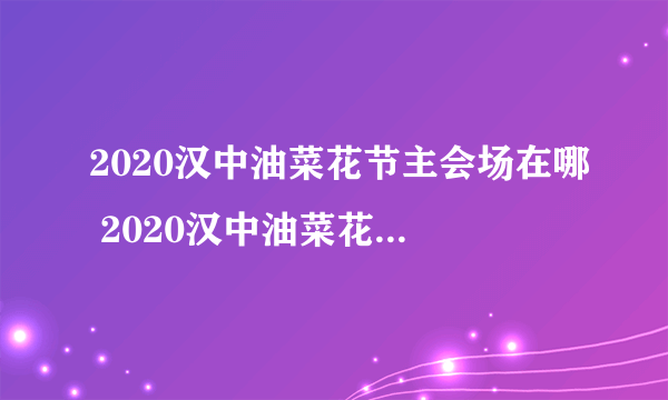 2020汉中油菜花节主会场在哪 2020汉中油菜花节时间门票交通攻略