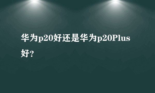 华为p20好还是华为p20Plus好？