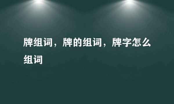 牌组词，牌的组词，牌字怎么组词