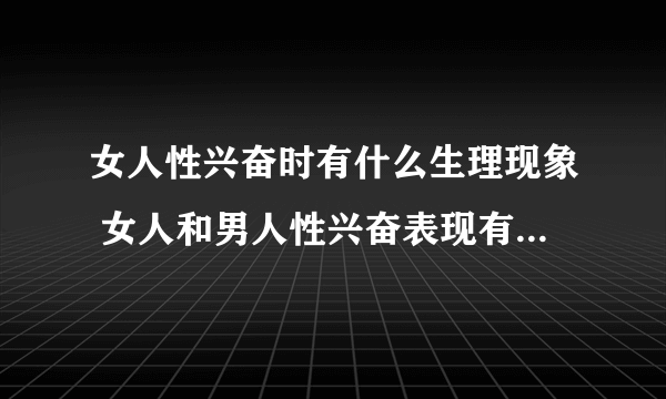 女人性兴奋时有什么生理现象 女人和男人性兴奋表现有什么区别