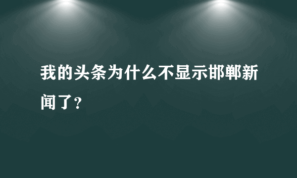 我的头条为什么不显示邯郸新闻了？