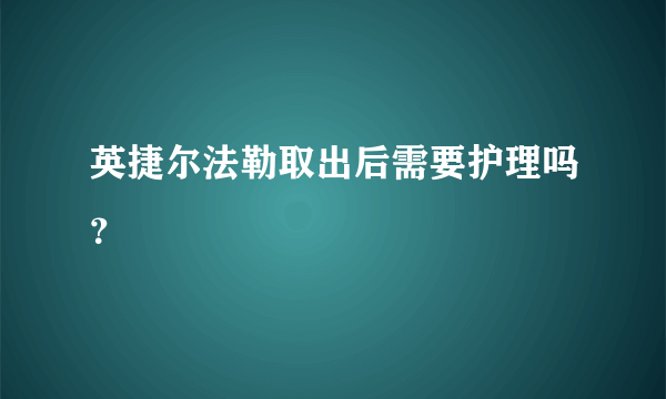 英捷尔法勒取出后需要护理吗？