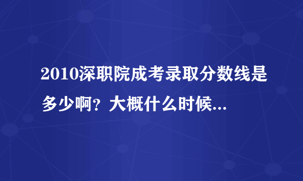 2010深职院成考录取分数线是多少啊？大概什么时候能出来？09年深职院录取分数是多少？感谢