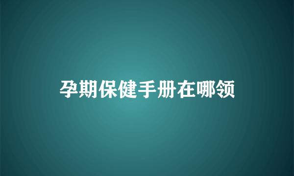 孕期保健手册在哪领