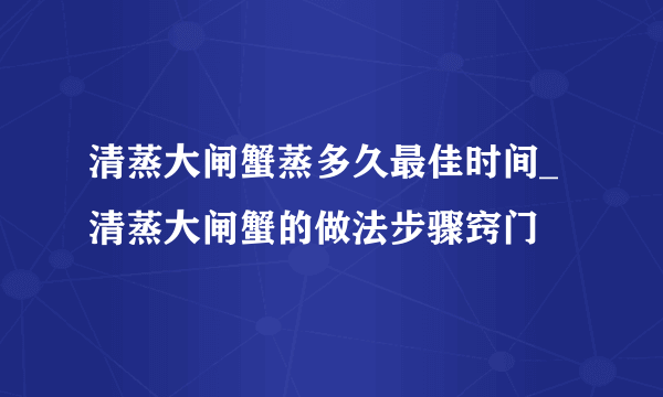 清蒸大闸蟹蒸多久最佳时间_清蒸大闸蟹的做法步骤窍门