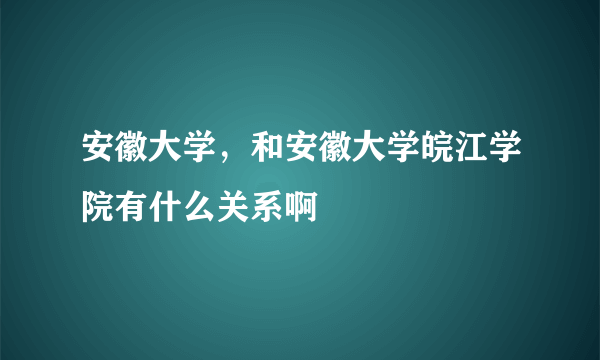 安徽大学，和安徽大学皖江学院有什么关系啊