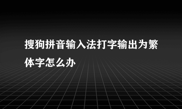 搜狗拼音输入法打字输出为繁体字怎么办