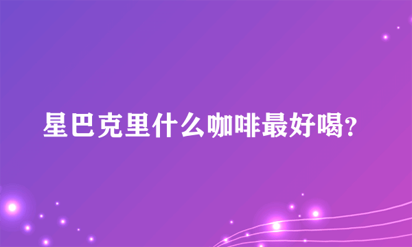 星巴克里什么咖啡最好喝？