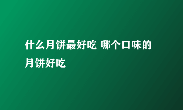 什么月饼最好吃 哪个口味的月饼好吃