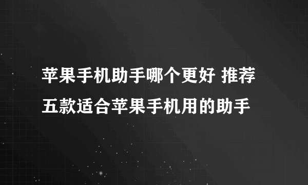 苹果手机助手哪个更好 推荐五款适合苹果手机用的助手