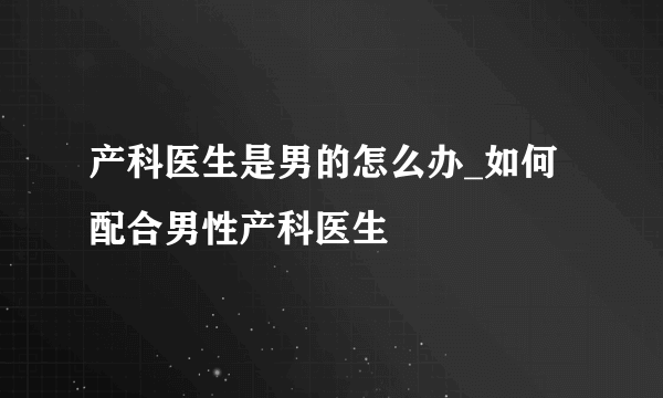 产科医生是男的怎么办_如何配合男性产科医生