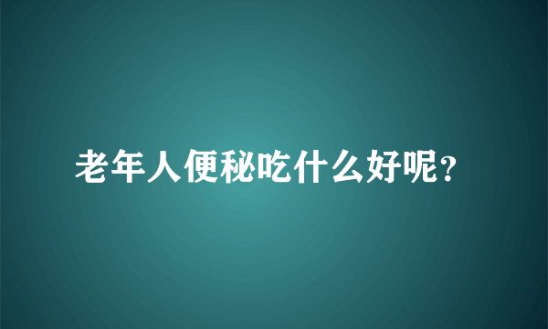 老年人便秘吃什么好呢？