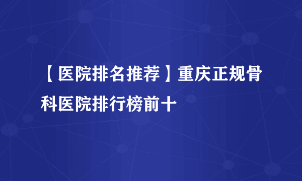 【医院排名推荐】重庆正规骨科医院排行榜前十