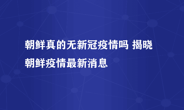 朝鲜真的无新冠疫情吗 揭晓朝鲜疫情最新消息