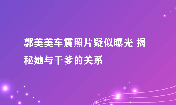 郭美美车震照片疑似曝光 揭秘她与干爹的关系