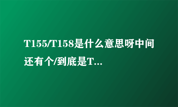 T155/T158是什么意思呀中间还有个/到底是T155还是T158啊？