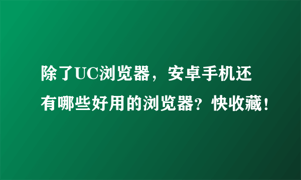 除了UC浏览器，安卓手机还有哪些好用的浏览器？快收藏！