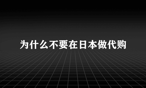 为什么不要在日本做代购