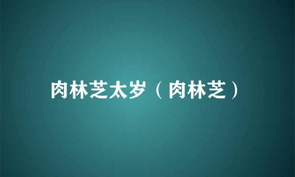 肉林芝太岁（肉林芝）