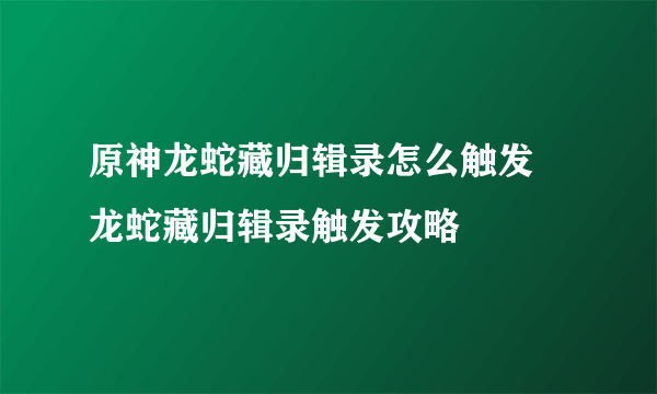 原神龙蛇藏归辑录怎么触发 龙蛇藏归辑录触发攻略