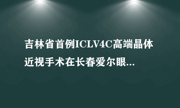 吉林省首例ICLV4C高端晶体近视手术在长春爱尔眼科医院实施