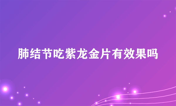 肺结节吃紫龙金片有效果吗