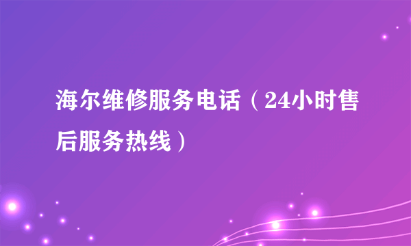 海尔维修服务电话（24小时售后服务热线）