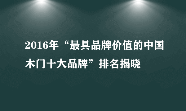 2016年“最具品牌价值的中国木门十大品牌”排名揭晓