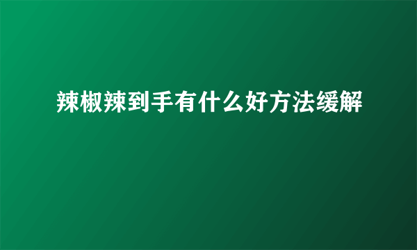 辣椒辣到手有什么好方法缓解