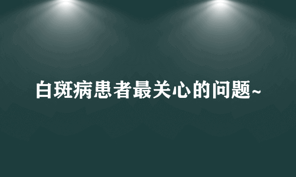 白斑病患者最关心的问题~