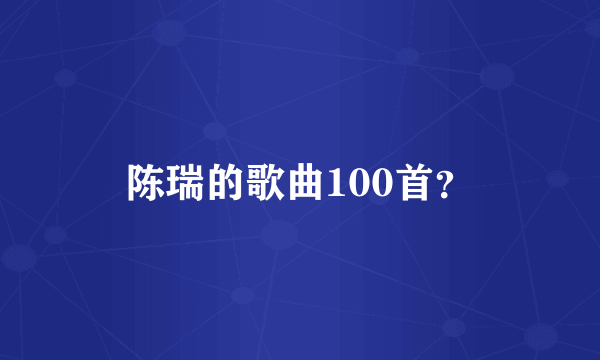 陈瑞的歌曲100首？