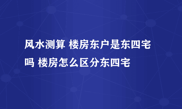 风水测算 楼房东户是东四宅吗 楼房怎么区分东四宅