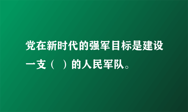 党在新时代的强军目标是建设一支（ ）的人民军队。