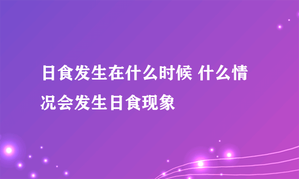 日食发生在什么时候 什么情况会发生日食现象