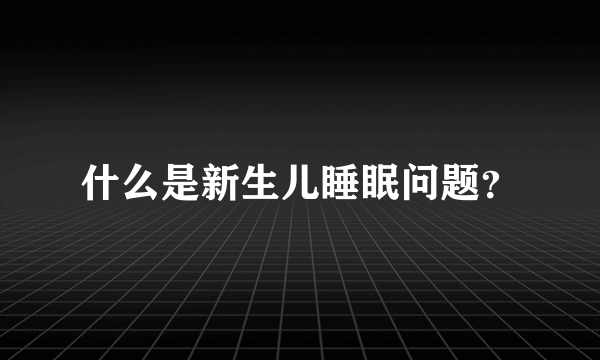 什么是新生儿睡眠问题？