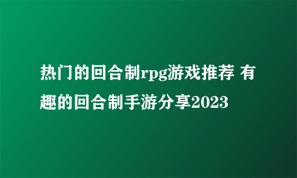 热门的回合制rpg游戏推荐 有趣的回合制手游分享2023